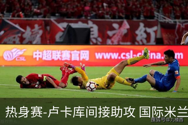 热身赛-卢卡库间接助攻 国际米兰2球落后2-2追平